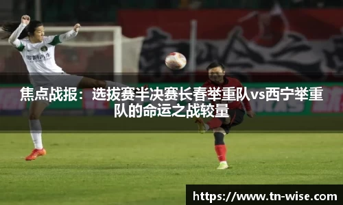 焦点战报：选拔赛半决赛长春举重队vs西宁举重队的命运之战较量