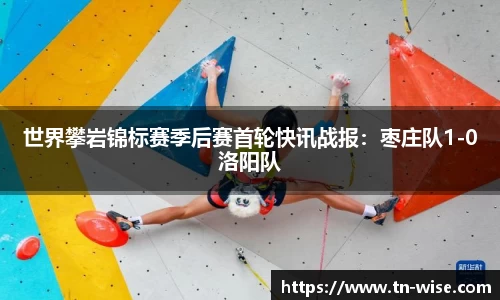 世界攀岩锦标赛季后赛首轮快讯战报：枣庄队1-0洛阳队