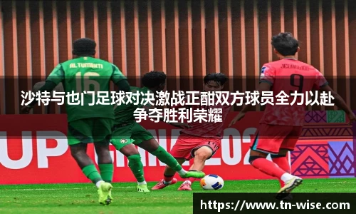 沙特与也门足球对决激战正酣双方球员全力以赴争夺胜利荣耀
