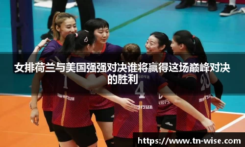 女排荷兰与美国强强对决谁将赢得这场巅峰对决的胜利