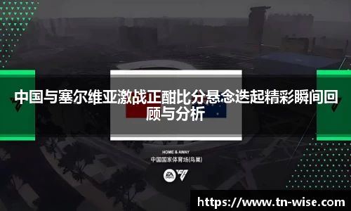 中国与塞尔维亚激战正酣比分悬念迭起精彩瞬间回顾与分析