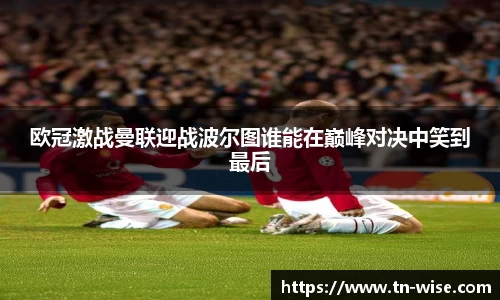 欧冠激战曼联迎战波尔图谁能在巅峰对决中笑到最后