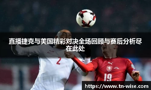 直播捷克与美国精彩对决全场回顾与赛后分析尽在此处