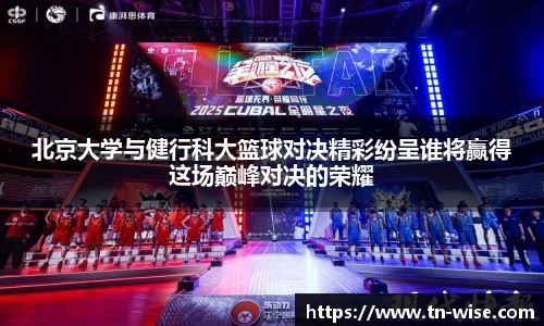 北京大学与健行科大篮球对决精彩纷呈谁将赢得这场巅峰对决的荣耀